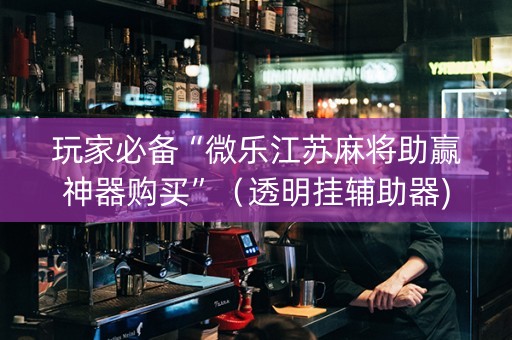 玩家必备“微乐江苏麻将助赢神器购买”（透明挂辅助器)