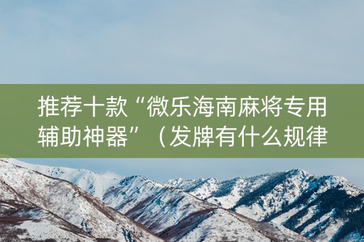推荐十款“微乐海南麻将专用辅助神器”（发牌有什么规律吗)
