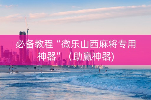 必备教程“微乐山西麻将专用神器”（助赢神器)