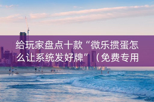 给玩家盘点十款“微乐掼蛋怎么让系统发好牌”（免费专用神器)