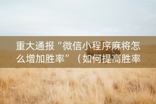 重大通报“微信小程序麻将怎么增加胜率”（如何提高胜率)