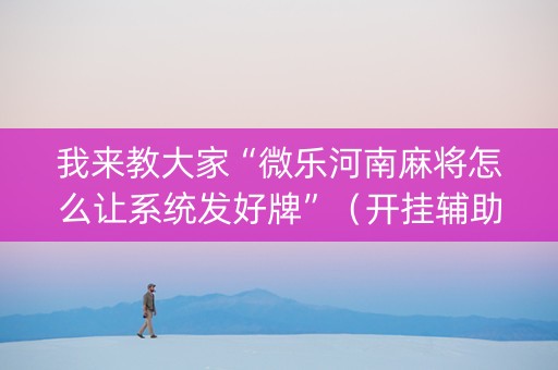 我来教大家“微乐河南麻将怎么让系统发好牌”（开挂辅助器插件)