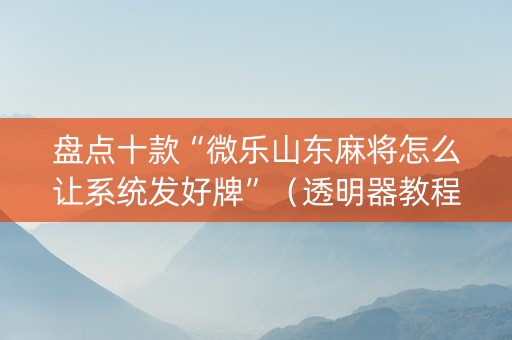 盘点十款“微乐山东麻将怎么让系统发好牌”（透明器教程)