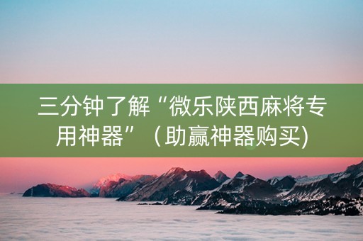 三分钟了解“微乐陕西麻将专用神器”（助赢神器购买)