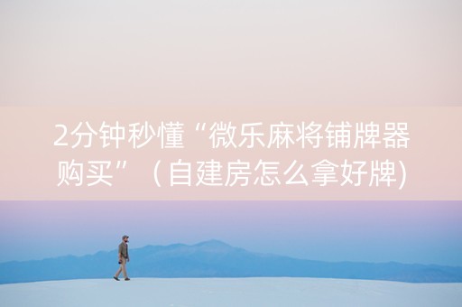 2分钟秒懂“微乐麻将铺牌器购买”（自建房怎么拿好牌)