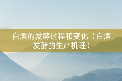 白酒的发酵过程和变化（白酒发酵的生产机理）
