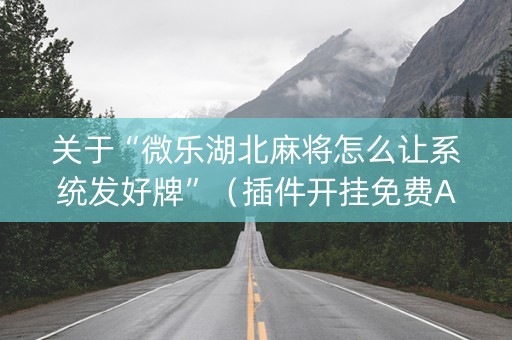 关于“微乐湖北麻将怎么让系统发好牌”（插件开挂免费AI)