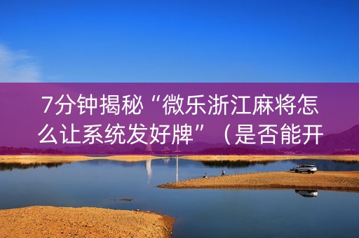 7分钟揭秘“微乐浙江麻将怎么让系统发好牌”（是否能开挂)