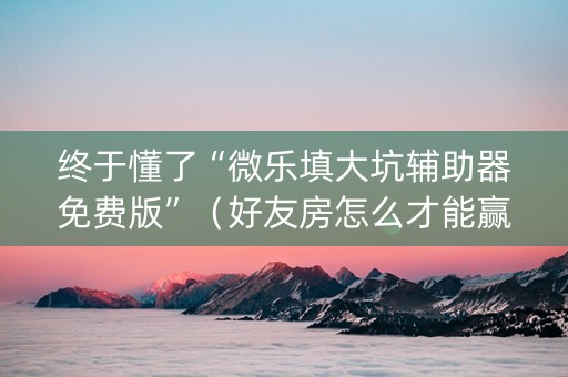 终于懂了“微乐填大坑辅助器免费版”（好友房怎么才能赢)