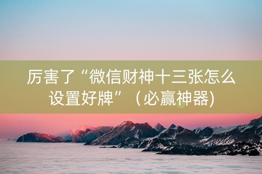 厉害了“微信财神十三张怎么设置好牌”（必赢神器)