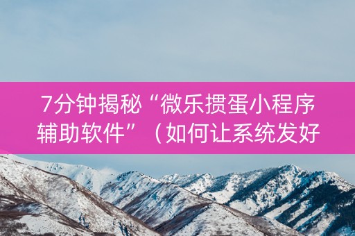 7分钟揭秘“微乐掼蛋小程序辅助软件”（如何让系统发好牌)