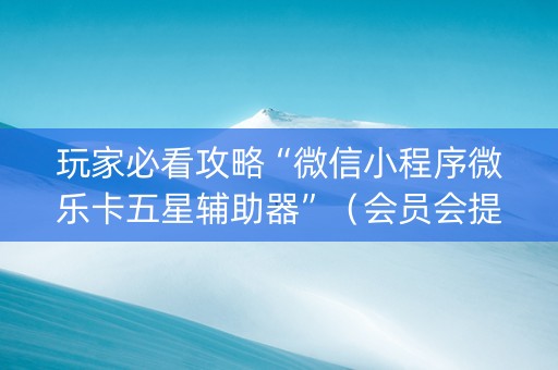 玩家必看攻略“微信小程序微乐卡五星辅助器”（会员会提高胜率吗)