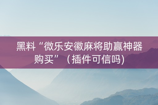 黑料“微乐安徽麻将助赢神器购买”（插件可信吗)
