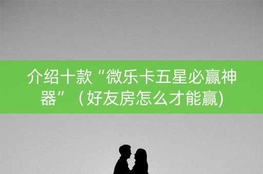 介绍十款“微乐卡五星必赢神器”（好友房怎么才能赢)