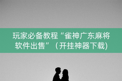 玩家必备教程“雀神广东麻将软件出售”（开挂神器下载)