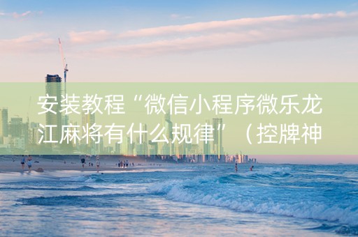 安装教程“微信小程序微乐龙江麻将有什么规律”（控牌神器)