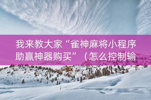 我来教大家“雀神麻将小程序助赢神器购买”（怎么控制输赢)