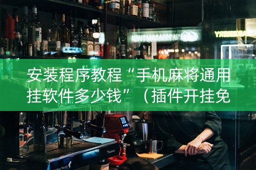 安装程序教程“手机麻将通用挂软件多少钱”（插件开挂免费AI)