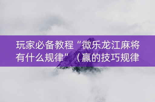 玩家必备教程“微乐龙江麻将有什么规律”（赢的技巧规律)
