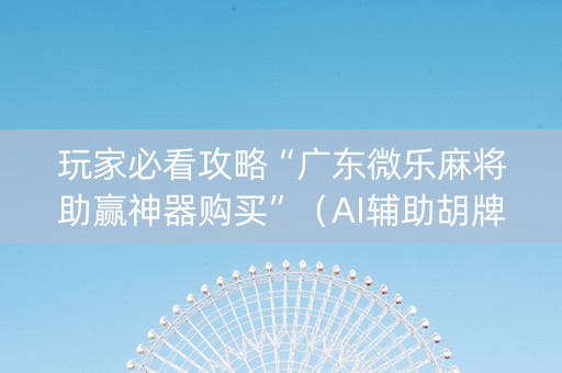 玩家必看攻略“广东微乐麻将助赢神器购买”（AI辅助胡牌规则)