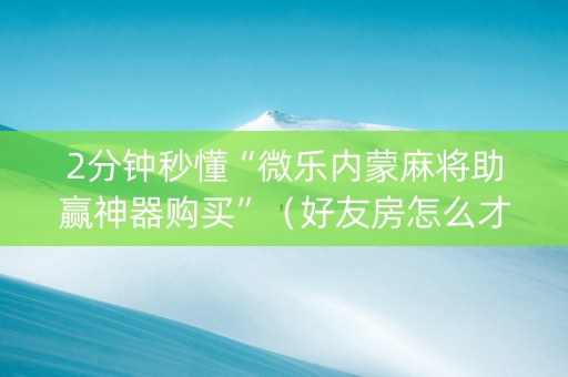 2分钟秒懂“微乐内蒙麻将助赢神器购买”（好友房怎么才能赢)