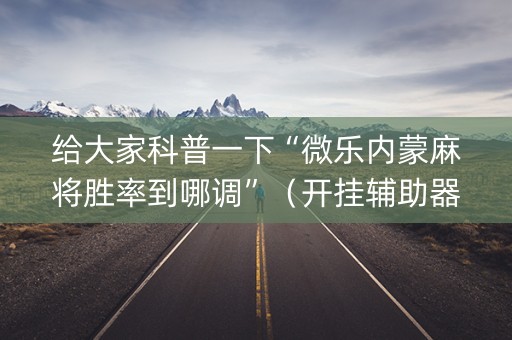 给大家科普一下“微乐内蒙麻将胜率到哪调”（开挂辅助器脚本)