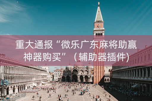 重大通报“微乐广东麻将助赢神器购买”（辅助器插件)