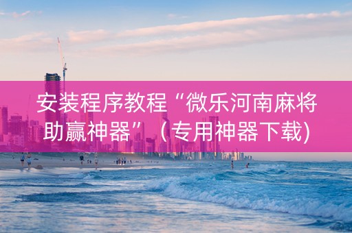安装程序教程“微乐河南麻将助赢神器”（专用神器下载)