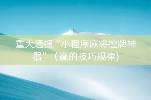 重大通报“小程序麻将控牌神器”（赢的技巧规律)