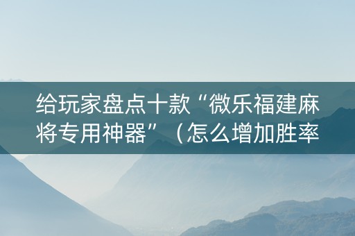 给玩家盘点十款“微乐福建麻将专用神器”（怎么增加胜率)