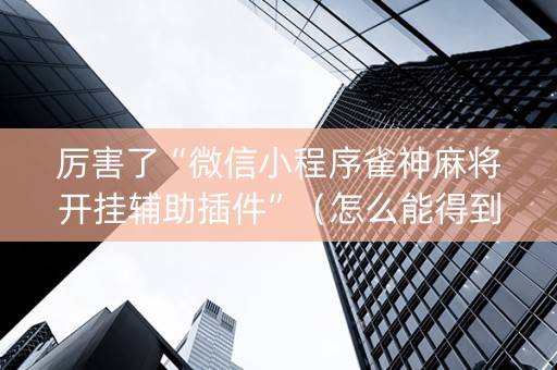 厉害了“微信小程序雀神麻将开挂辅助插件”（怎么能得到好牌)