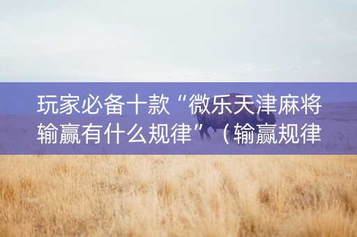 玩家必备十款“微乐天津麻将输赢有什么规律”（输赢规律)