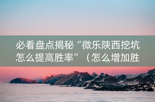 必看盘点揭秘“微乐陕西挖坑怎么提高胜率”（怎么增加胜率)