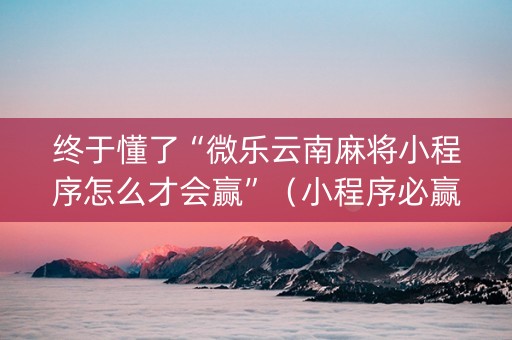 终于懂了“微乐云南麻将小程序怎么才会赢”（小程序必赢神器)