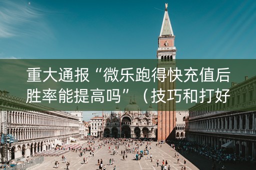 重大通报“微乐跑得快充值后胜率能提高吗”（技巧和打好牌方法)