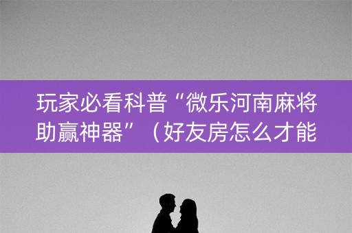 玩家必看科普“微乐河南麻将助赢神器”（好友房怎么才能赢)