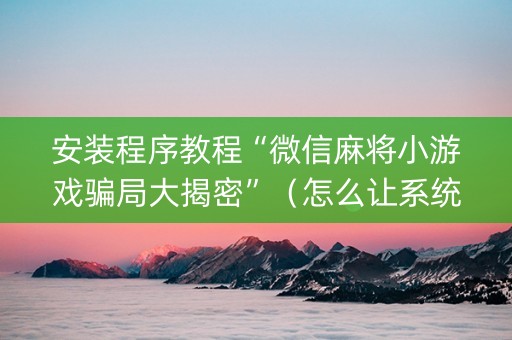 安装程序教程“微信麻将小游戏骗局大揭密”（怎么让系统给自己好牌)