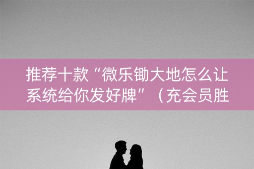 推荐十款“微乐锄大地怎么让系统给你发好牌”（充会员胜率高)