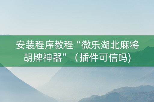 安装程序教程“微乐湖北麻将胡牌神器”（插件可信吗)