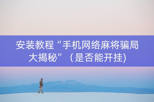 安装教程“手机网络麻将骗局大揭秘”（是否能开挂)