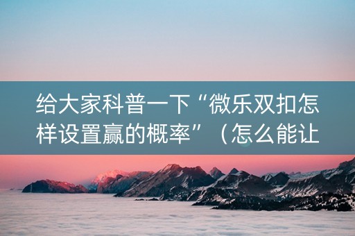 给大家科普一下“微乐双扣怎样设置赢的概率”（怎么能让牌好一点)