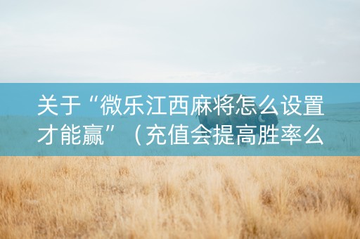 关于“微乐江西麻将怎么设置才能赢”（充值会提高胜率么)