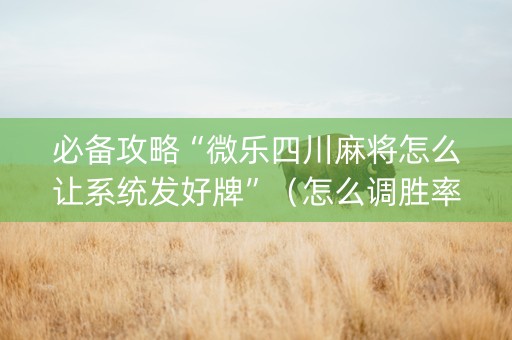必备攻略“微乐四川麻将怎么让系统发好牌”（怎么调胜率)