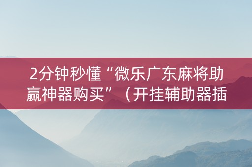 2分钟秒懂“微乐广东麻将助赢神器购买”（开挂辅助器插件)