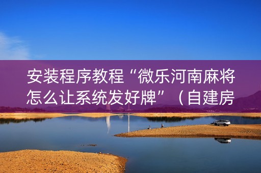 安装程序教程“微乐河南麻将怎么让系统发好牌”（自建房怎么拿好牌)