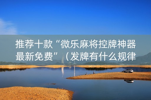 推荐十款“微乐麻将控牌神器最新免费”（发牌有什么规律吗)