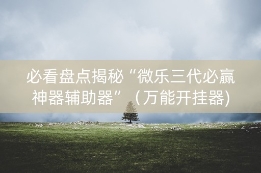 必看盘点揭秘“微乐三代必赢神器辅助器”（万能开挂器)