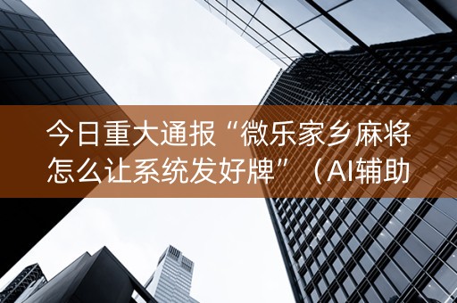 今日重大通报“微乐家乡麻将怎么让系统发好牌”（AI辅助胡牌规则)