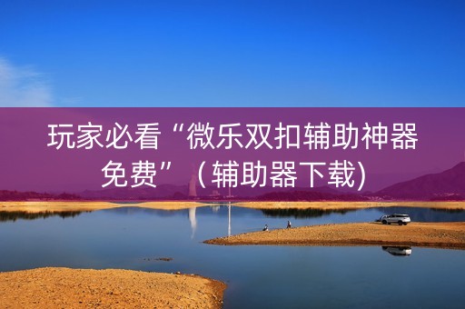 玩家必看“微乐双扣辅助神器免费”（辅助器下载)