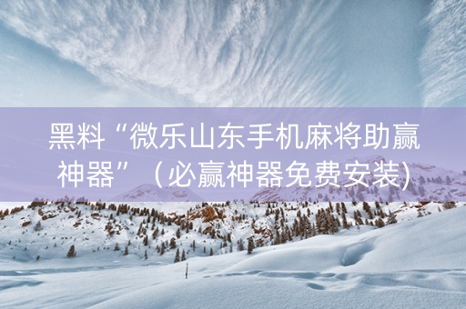 黑料“微乐山东手机麻将助赢神器”（必赢神器免费安装)